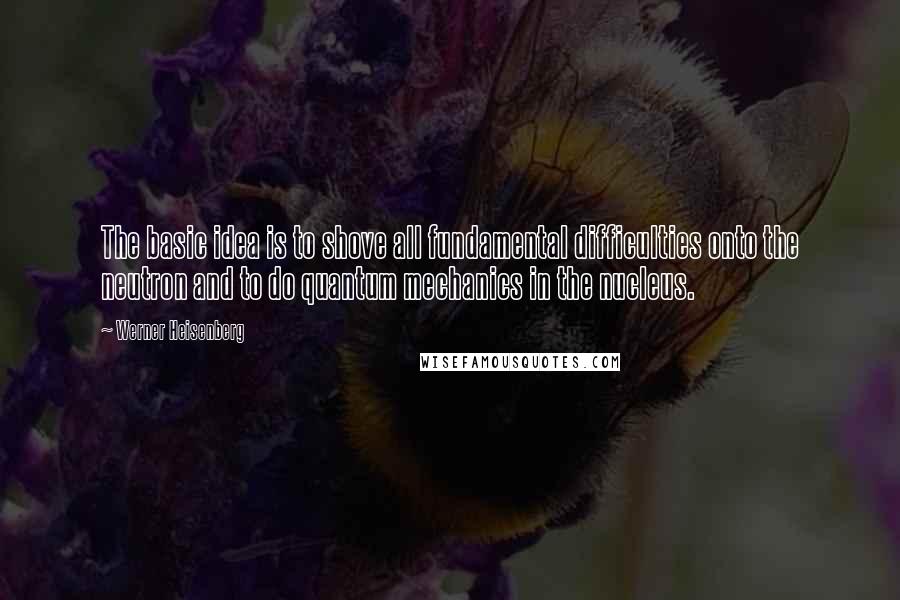 Werner Heisenberg Quotes: The basic idea is to shove all fundamental difficulties onto the neutron and to do quantum mechanics in the nucleus.