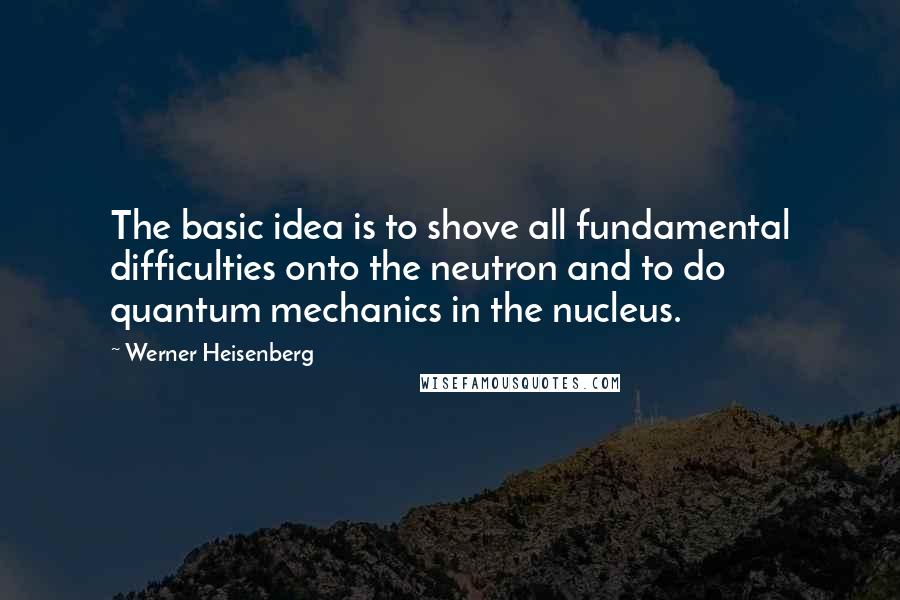 Werner Heisenberg Quotes: The basic idea is to shove all fundamental difficulties onto the neutron and to do quantum mechanics in the nucleus.