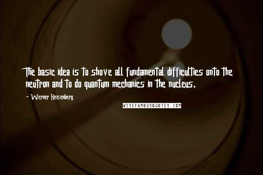 Werner Heisenberg Quotes: The basic idea is to shove all fundamental difficulties onto the neutron and to do quantum mechanics in the nucleus.