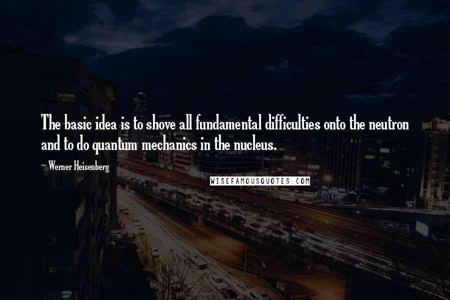 Werner Heisenberg Quotes: The basic idea is to shove all fundamental difficulties onto the neutron and to do quantum mechanics in the nucleus.