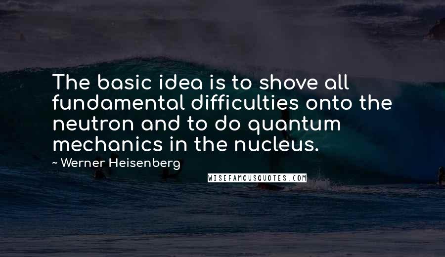 Werner Heisenberg Quotes: The basic idea is to shove all fundamental difficulties onto the neutron and to do quantum mechanics in the nucleus.