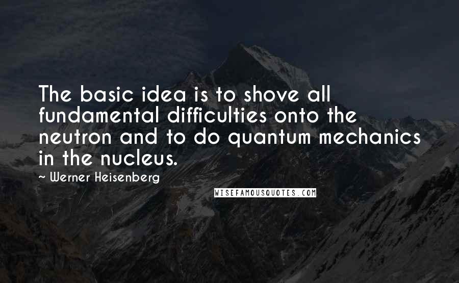 Werner Heisenberg Quotes: The basic idea is to shove all fundamental difficulties onto the neutron and to do quantum mechanics in the nucleus.