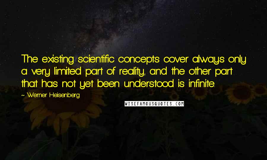 Werner Heisenberg Quotes: The existing scientific concepts cover always only a very limited part of reality, and the other part that has not yet been understood is infinite.