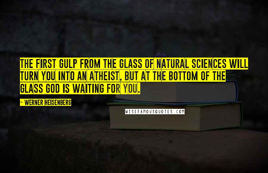 Werner Heisenberg Quotes: The first gulp from the glass of natural sciences will turn you into an atheist, but at the bottom of the glass God is waiting for you.