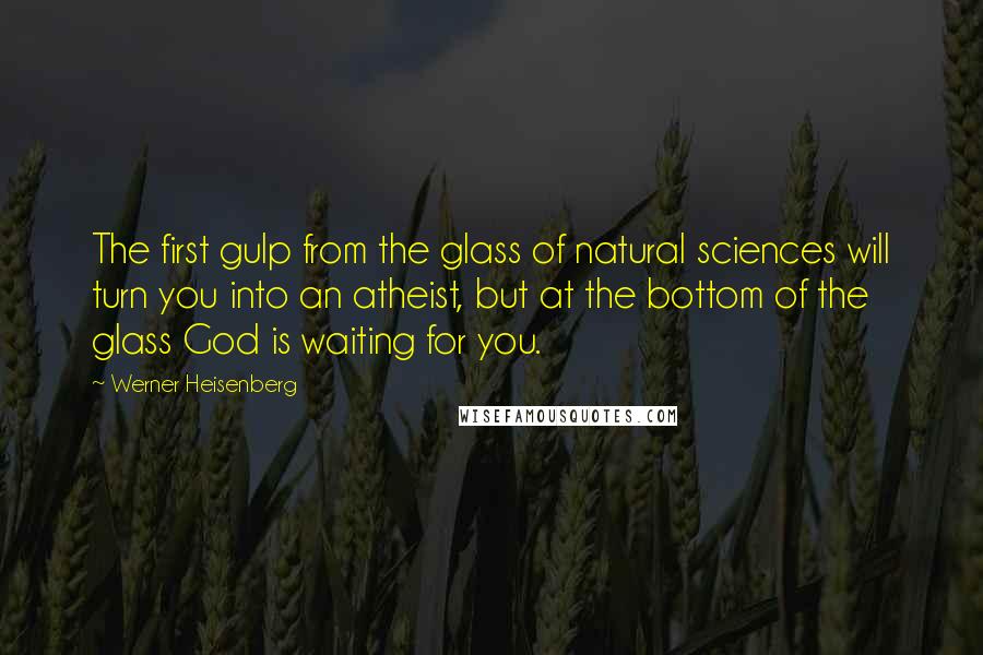 Werner Heisenberg Quotes: The first gulp from the glass of natural sciences will turn you into an atheist, but at the bottom of the glass God is waiting for you.