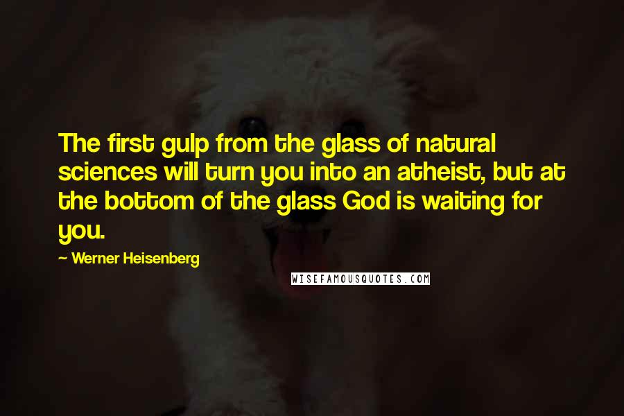 Werner Heisenberg Quotes: The first gulp from the glass of natural sciences will turn you into an atheist, but at the bottom of the glass God is waiting for you.