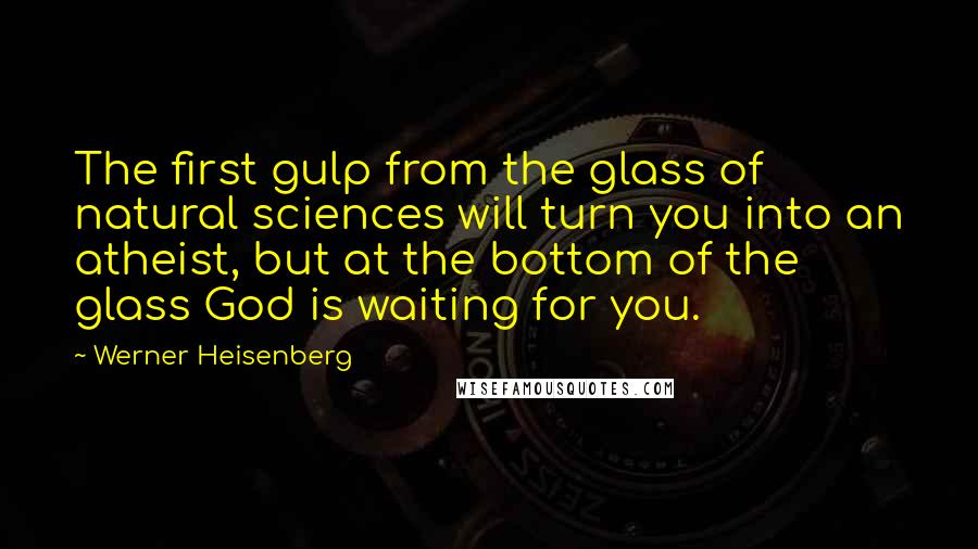 Werner Heisenberg Quotes: The first gulp from the glass of natural sciences will turn you into an atheist, but at the bottom of the glass God is waiting for you.