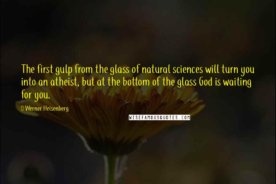 Werner Heisenberg Quotes: The first gulp from the glass of natural sciences will turn you into an atheist, but at the bottom of the glass God is waiting for you.