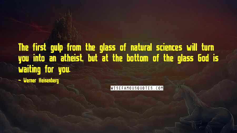 Werner Heisenberg Quotes: The first gulp from the glass of natural sciences will turn you into an atheist, but at the bottom of the glass God is waiting for you.