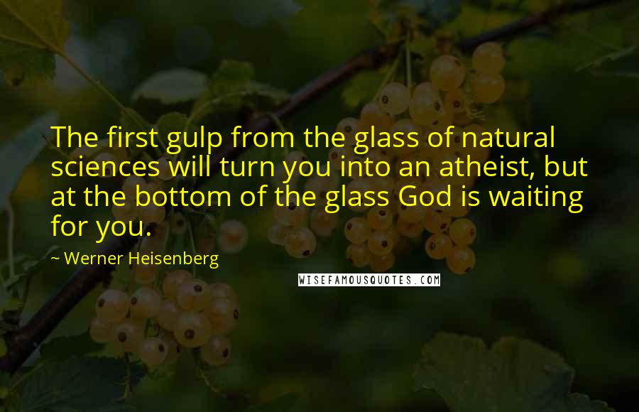 Werner Heisenberg Quotes: The first gulp from the glass of natural sciences will turn you into an atheist, but at the bottom of the glass God is waiting for you.