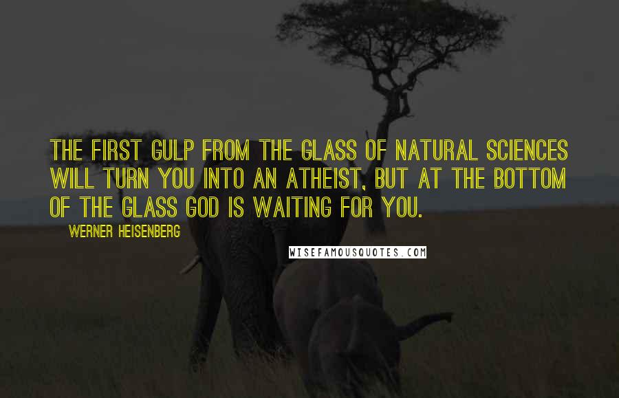 Werner Heisenberg Quotes: The first gulp from the glass of natural sciences will turn you into an atheist, but at the bottom of the glass God is waiting for you.