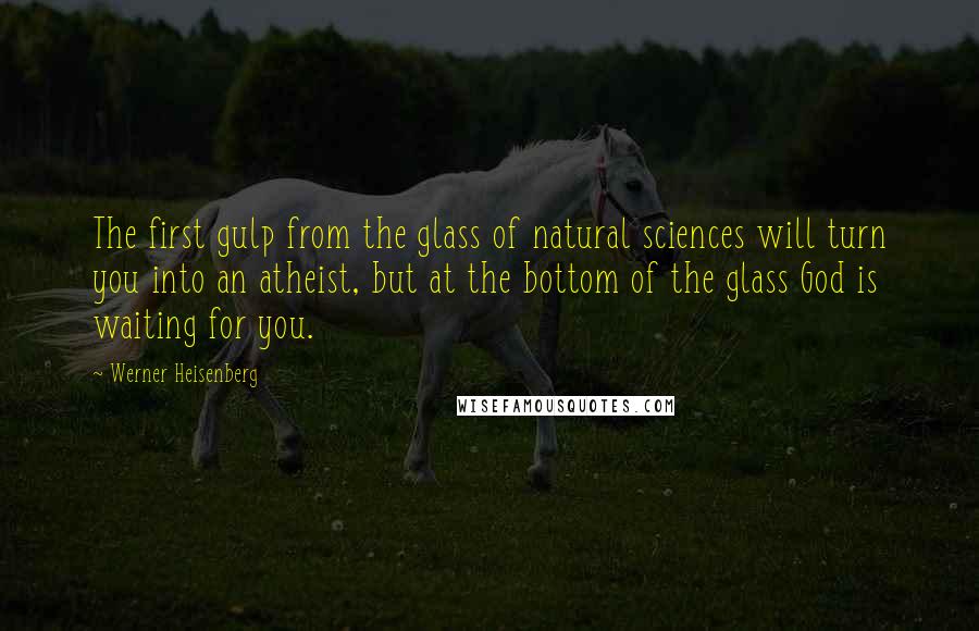 Werner Heisenberg Quotes: The first gulp from the glass of natural sciences will turn you into an atheist, but at the bottom of the glass God is waiting for you.