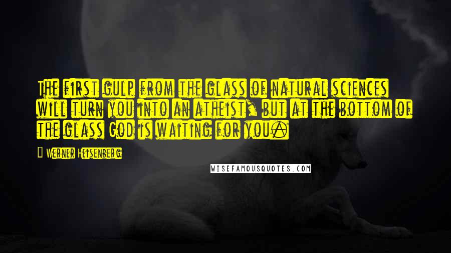 Werner Heisenberg Quotes: The first gulp from the glass of natural sciences will turn you into an atheist, but at the bottom of the glass God is waiting for you.