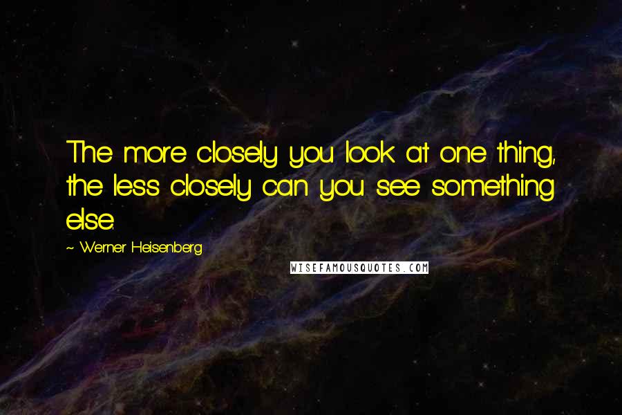 Werner Heisenberg Quotes: The more closely you look at one thing, the less closely can you see something else.