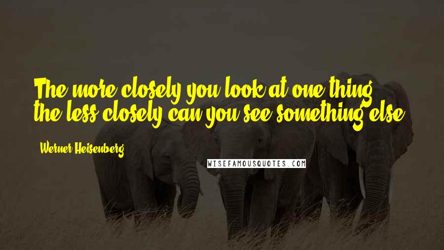 Werner Heisenberg Quotes: The more closely you look at one thing, the less closely can you see something else.