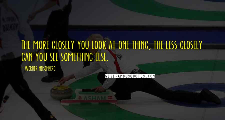 Werner Heisenberg Quotes: The more closely you look at one thing, the less closely can you see something else.