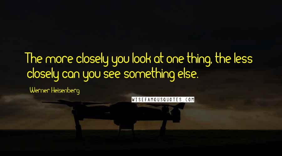 Werner Heisenberg Quotes: The more closely you look at one thing, the less closely can you see something else.