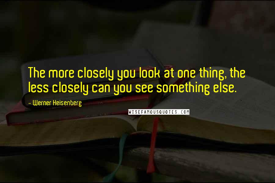 Werner Heisenberg Quotes: The more closely you look at one thing, the less closely can you see something else.