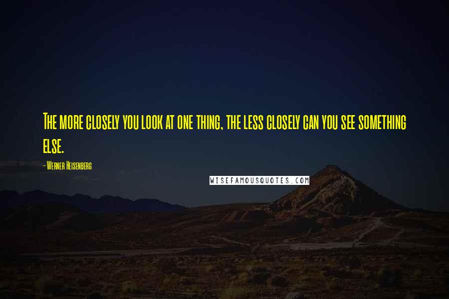 Werner Heisenberg Quotes: The more closely you look at one thing, the less closely can you see something else.