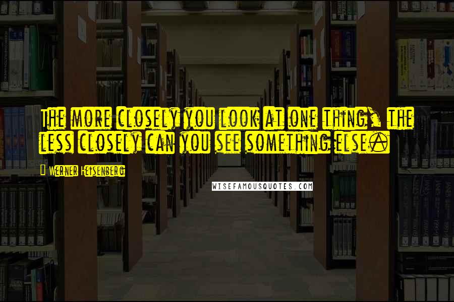 Werner Heisenberg Quotes: The more closely you look at one thing, the less closely can you see something else.