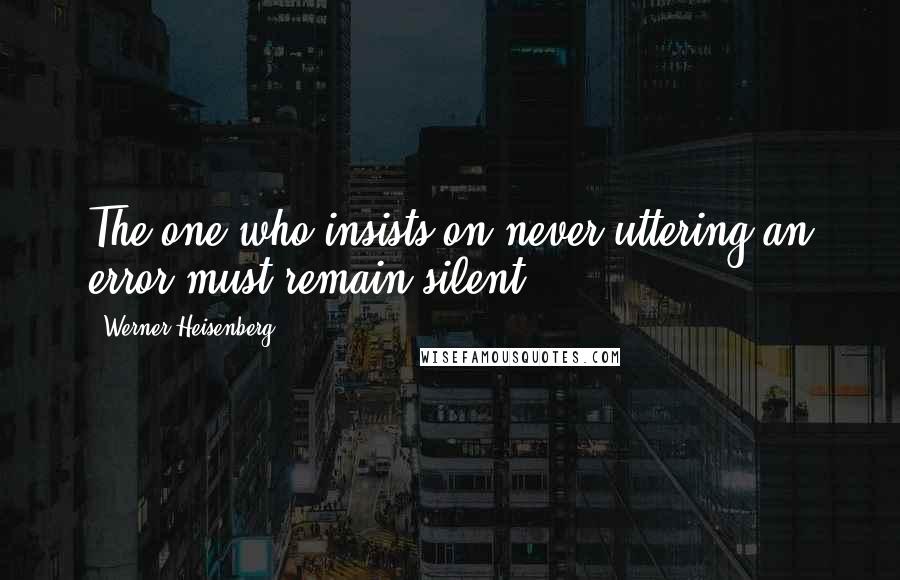 Werner Heisenberg Quotes: The one who insists on never uttering an error must remain silent.