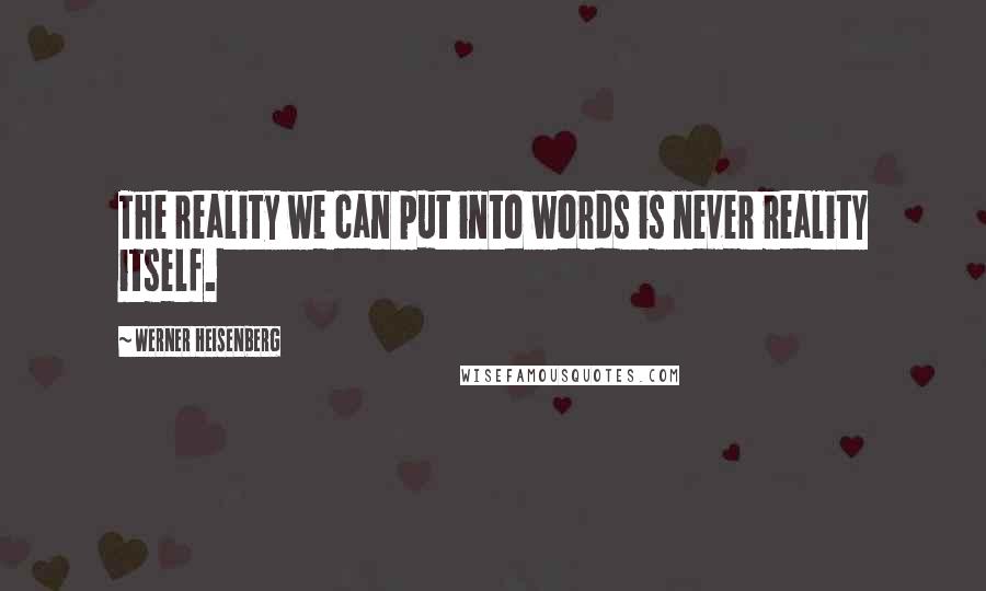 Werner Heisenberg Quotes: The reality we can put into words is never reality itself.