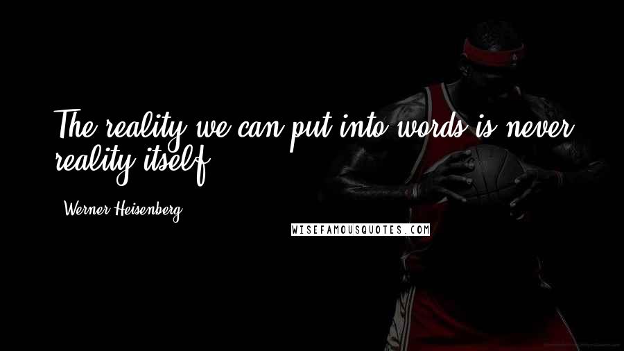 Werner Heisenberg Quotes: The reality we can put into words is never reality itself.