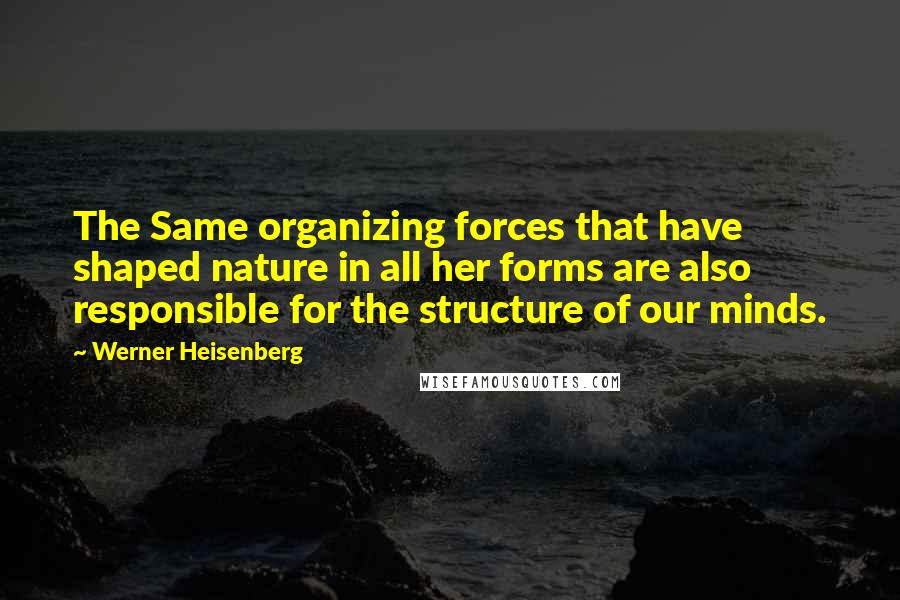 Werner Heisenberg Quotes: The Same organizing forces that have shaped nature in all her forms are also responsible for the structure of our minds.