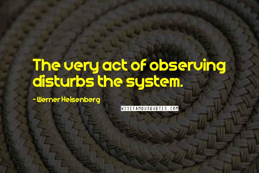 Werner Heisenberg Quotes: The very act of observing disturbs the system.
