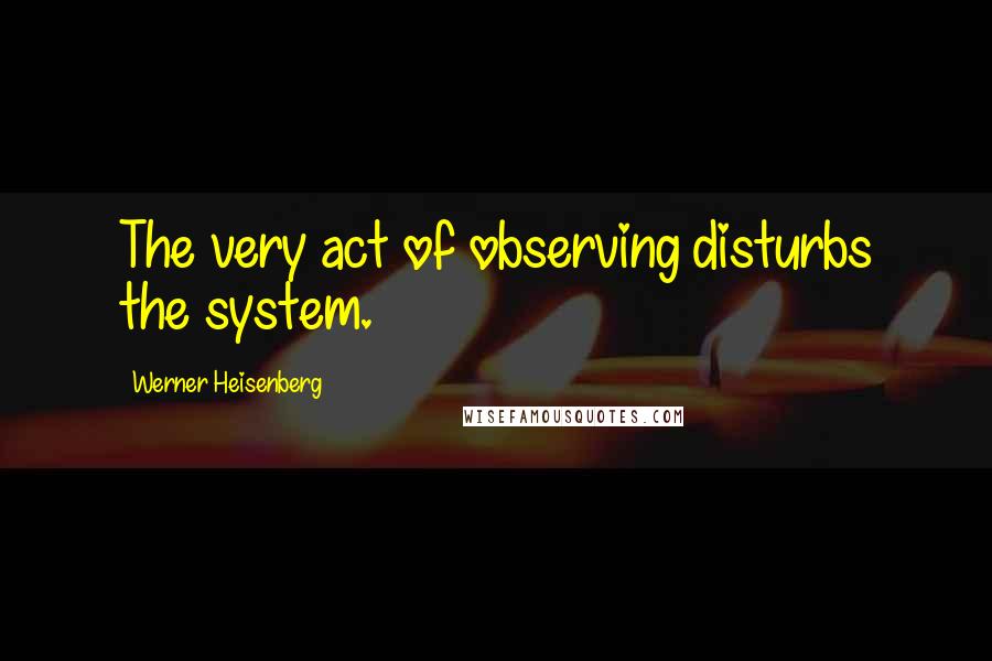 Werner Heisenberg Quotes: The very act of observing disturbs the system.