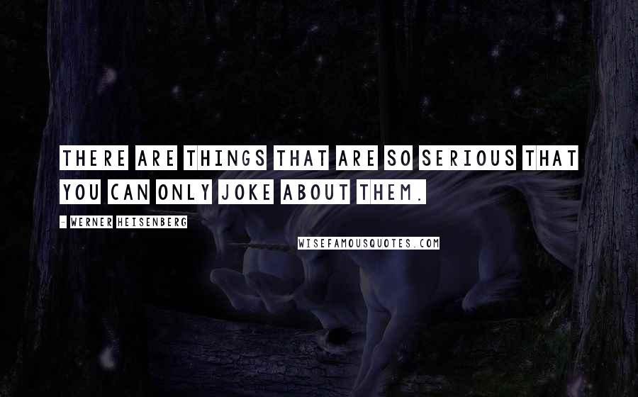 Werner Heisenberg Quotes: There are things that are so serious that you can only joke about them.