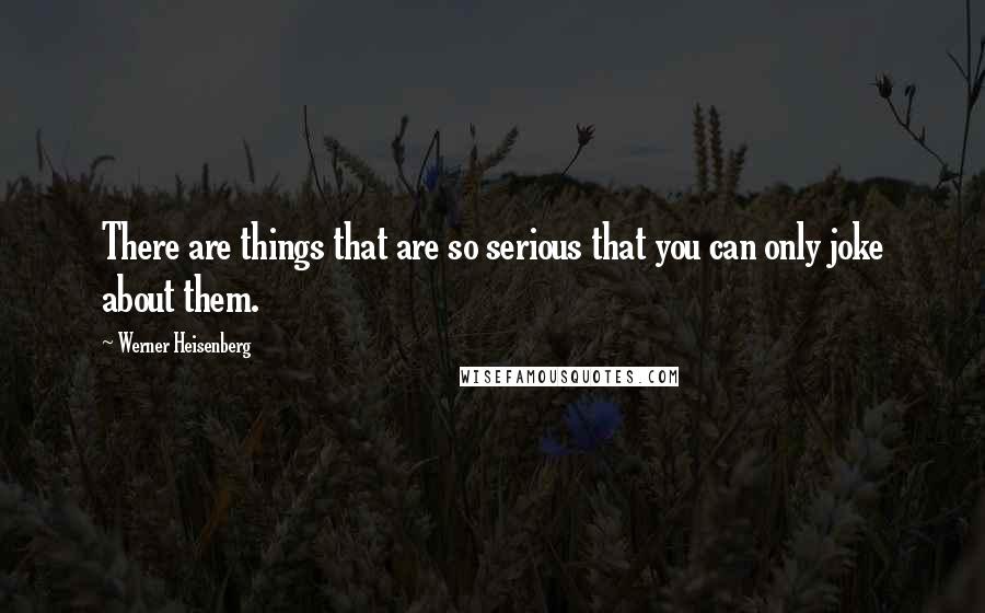 Werner Heisenberg Quotes: There are things that are so serious that you can only joke about them.