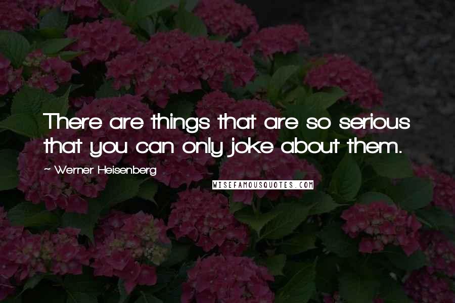 Werner Heisenberg Quotes: There are things that are so serious that you can only joke about them.