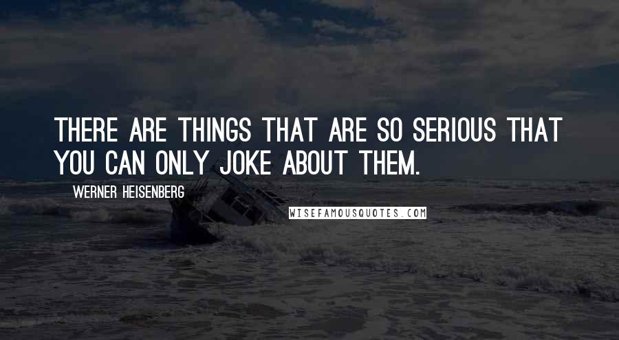 Werner Heisenberg Quotes: There are things that are so serious that you can only joke about them.