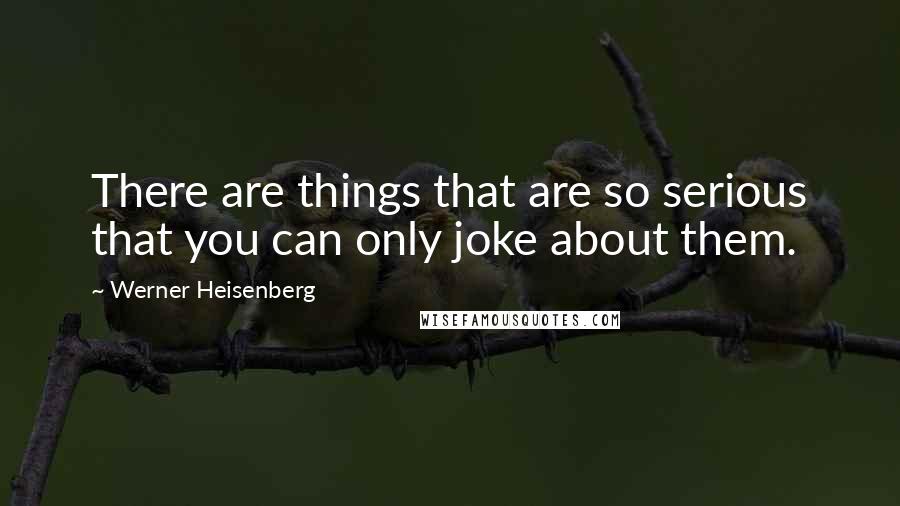 Werner Heisenberg Quotes: There are things that are so serious that you can only joke about them.