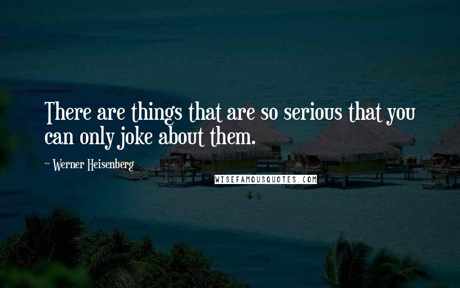 Werner Heisenberg Quotes: There are things that are so serious that you can only joke about them.