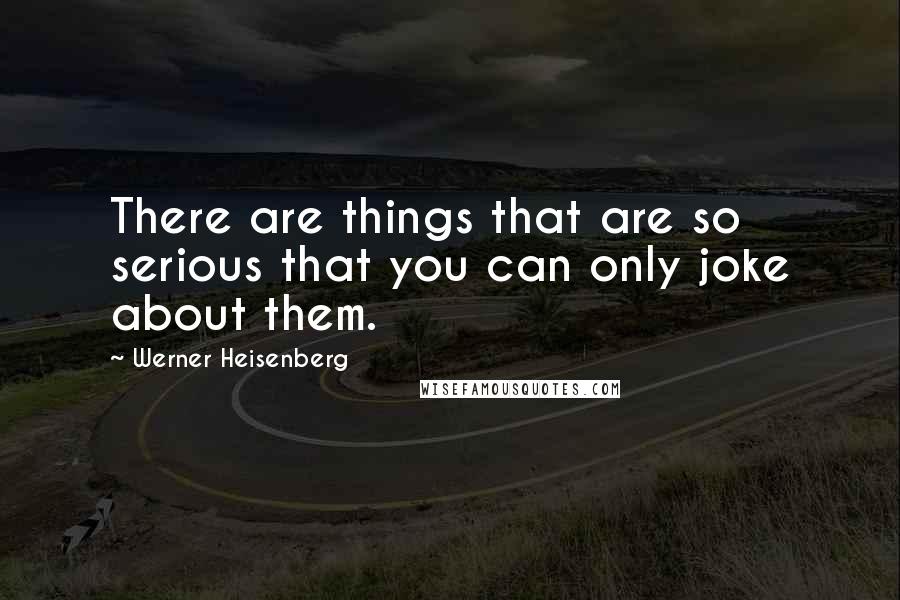 Werner Heisenberg Quotes: There are things that are so serious that you can only joke about them.