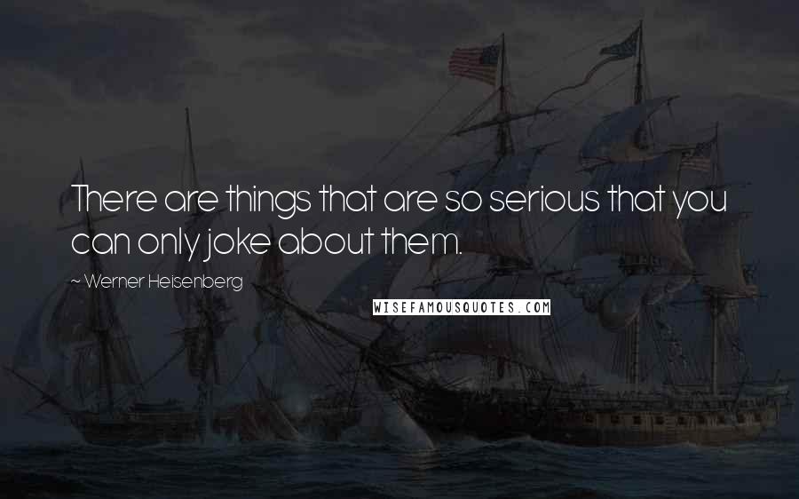 Werner Heisenberg Quotes: There are things that are so serious that you can only joke about them.