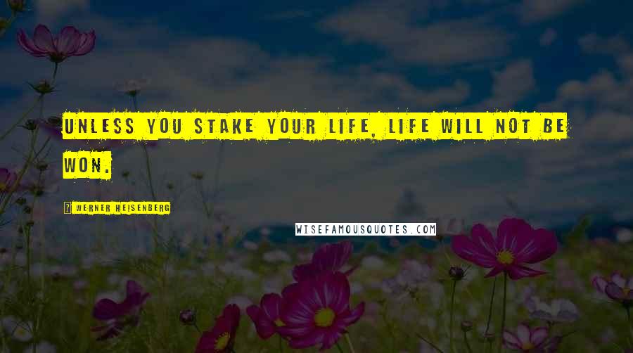 Werner Heisenberg Quotes: Unless you stake your life, life will not be won.