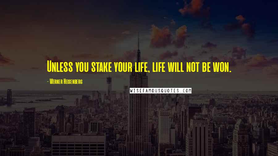 Werner Heisenberg Quotes: Unless you stake your life, life will not be won.