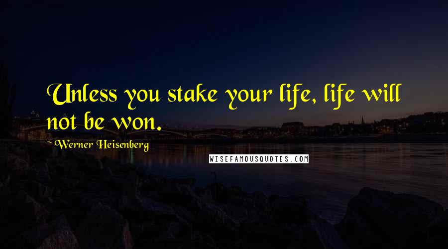 Werner Heisenberg Quotes: Unless you stake your life, life will not be won.