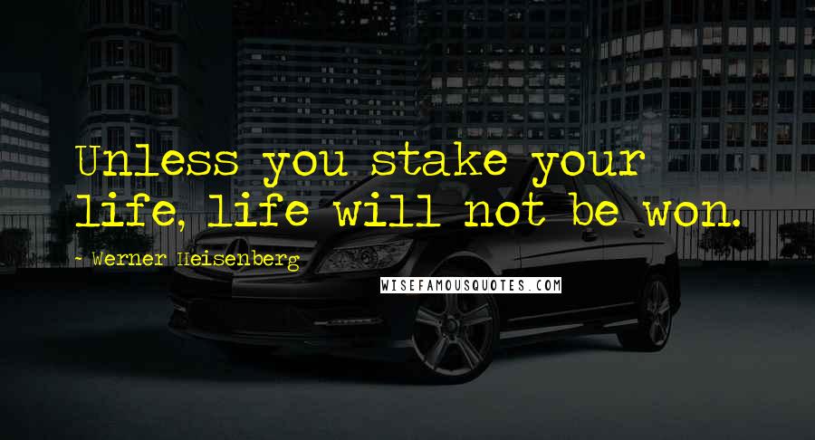 Werner Heisenberg Quotes: Unless you stake your life, life will not be won.