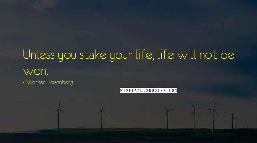 Werner Heisenberg Quotes: Unless you stake your life, life will not be won.