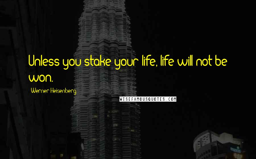 Werner Heisenberg Quotes: Unless you stake your life, life will not be won.
