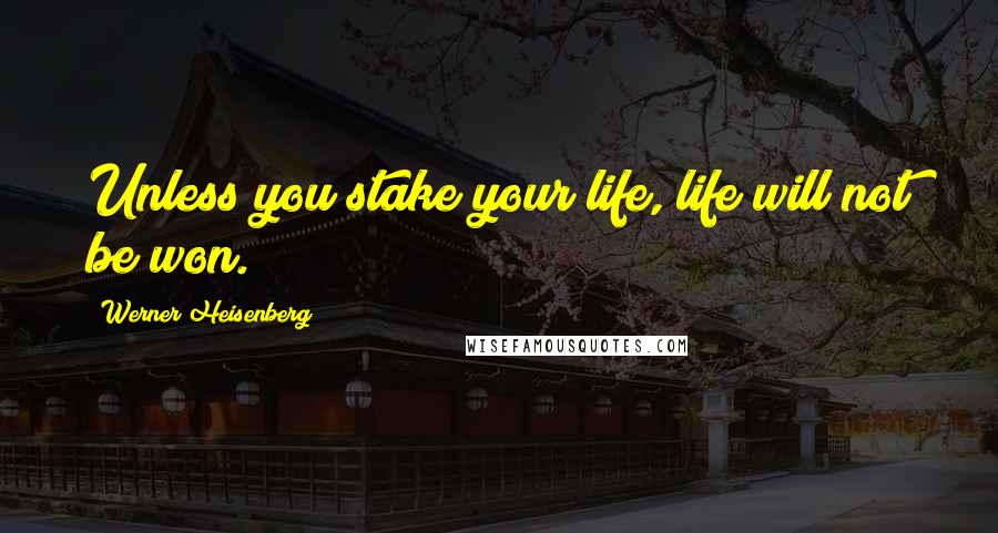 Werner Heisenberg Quotes: Unless you stake your life, life will not be won.