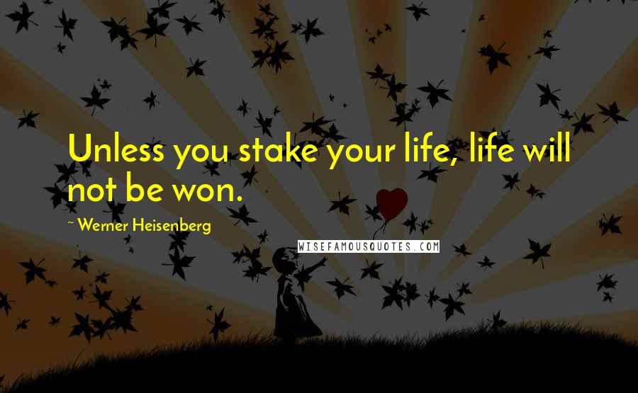 Werner Heisenberg Quotes: Unless you stake your life, life will not be won.