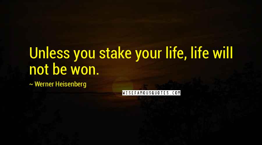 Werner Heisenberg Quotes: Unless you stake your life, life will not be won.