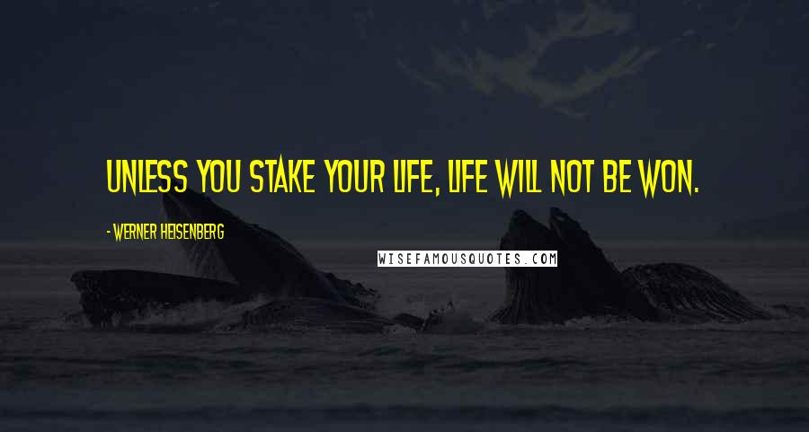 Werner Heisenberg Quotes: Unless you stake your life, life will not be won.