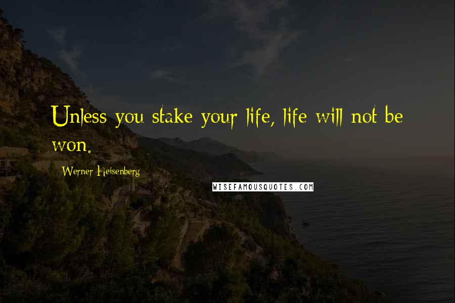 Werner Heisenberg Quotes: Unless you stake your life, life will not be won.