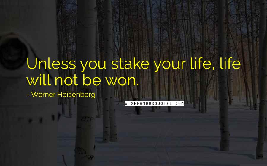 Werner Heisenberg Quotes: Unless you stake your life, life will not be won.